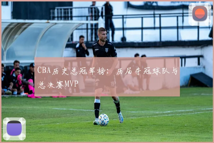 CBA历史总冠军榜：历届夺冠球队与总决赛MVP