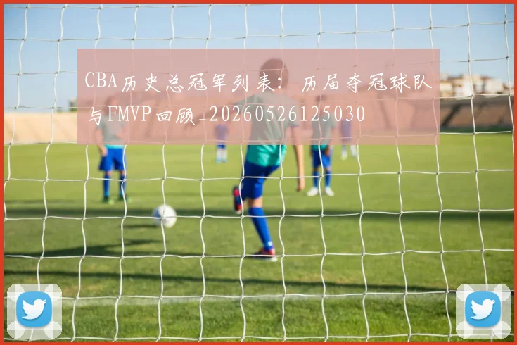 CBA历史总冠军列表:历届夺冠球队与FMVP回顾_20260526125030
