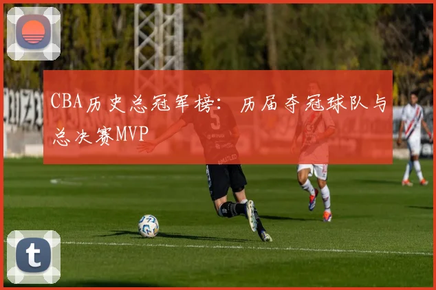 CBA历史总冠军榜:历届夺冠球队与总决赛MVP